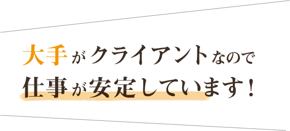 大手がクライアントなので仕事が安定しています！
